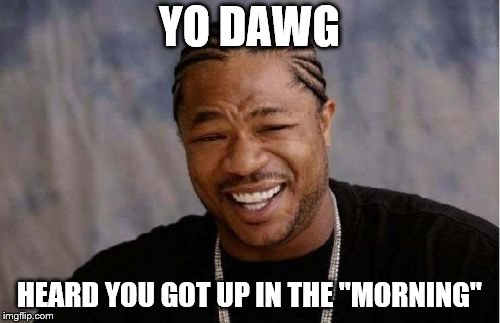 Yo Dawg Heard You Meme | YO DAWG HEARD YOU GOT UP IN THE "MORNING" | image tagged in memes,yo dawg heard you | made w/ Imgflip meme maker
