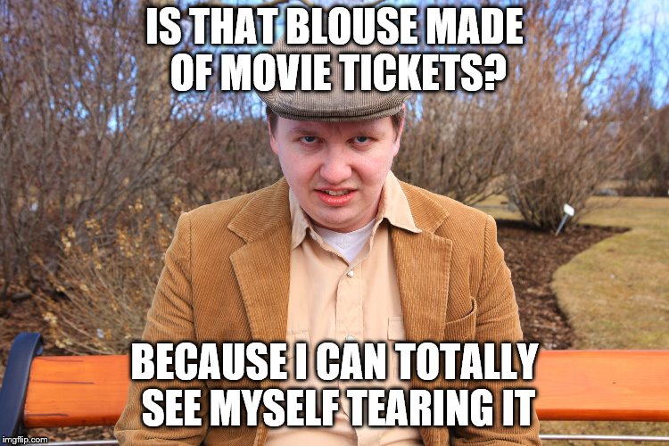 IS THAT BLOUSE MADE OF MOVIE TICKETS? BECAUSE I CAN TOTALLY SEE MYSELF TEARING IT | made w/ Imgflip meme maker