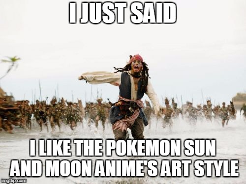 Jack Sparrow Being Chased Meme | I JUST SAID; I LIKE THE POKEMON SUN AND MOON ANIME'S ART STYLE | image tagged in pokemon | made w/ Imgflip meme maker