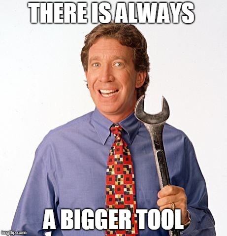 Tim allen | THERE IS ALWAYS; A BIGGER TOOL | image tagged in tim allen | made w/ Imgflip meme maker