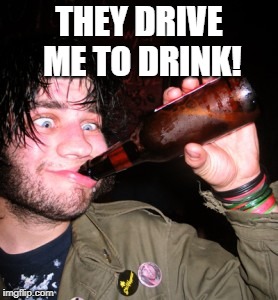 drunkguy | THEY DRIVE ME TO DRINK! | image tagged in drunkguy | made w/ Imgflip meme maker