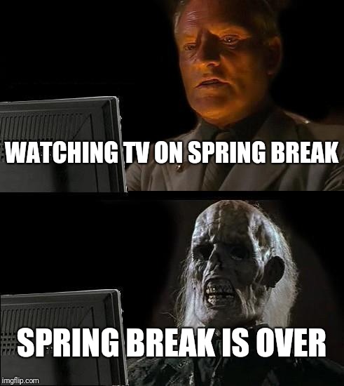 I'll Just Wait Here Meme | WATCHING TV ON SPRING BREAK; SPRING BREAK IS OVER | image tagged in memes,ill just wait here | made w/ Imgflip meme maker