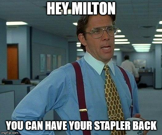That Would Be Great Meme | HEY MILTON YOU CAN HAVE YOUR STAPLER BACK | image tagged in memes,that would be great | made w/ Imgflip meme maker