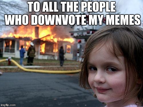 Disaster Girl | TO ALL THE PEOPLE WHO DOWNVOTE MY MEMES | image tagged in memes,disaster girl | made w/ Imgflip meme maker