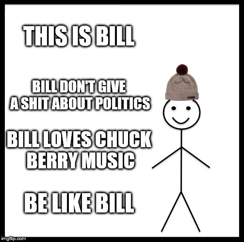 Be Like Bill Meme | THIS IS BILL; BILL DON'T GIVE A SHIT ABOUT POLITICS; BILL LOVES CHUCK BERRY MUSIC; BE LIKE BILL | image tagged in memes,be like bill | made w/ Imgflip meme maker