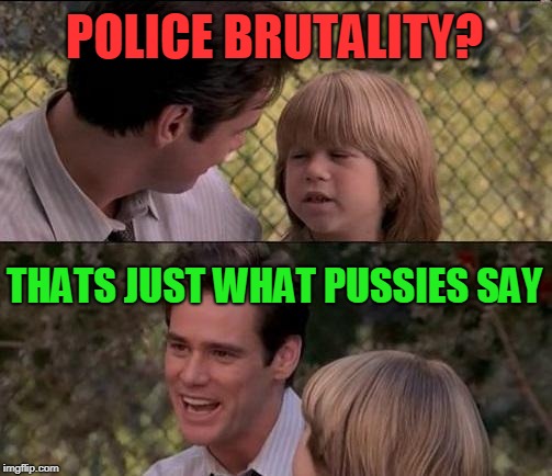 That's Just Something X Say Meme | POLICE BRUTALITY? THATS JUST WHAT PUSSIES SAY | image tagged in memes,thats just something x say | made w/ Imgflip meme maker