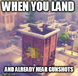 Fortnite Spongebob | WHEN YOU LAND; AND ALREADY HEAR GUNSHOTS | image tagged in fortnite tilted towers spongegar,fortnite | made w/ Imgflip meme maker