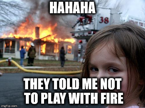 Disaster Girl Meme | HAHAHA; THEY TOLD ME NOT TO PLAY WITH FIRE | image tagged in memes,disaster girl | made w/ Imgflip meme maker