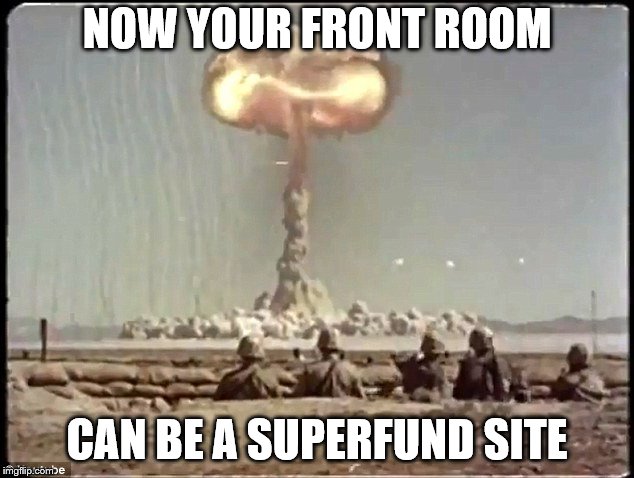 NOW YOUR FRONT ROOM CAN BE A SUPERFUND SITE | made w/ Imgflip meme maker