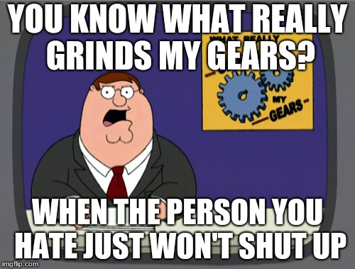 Peter Griffin News | YOU KNOW WHAT REALLY GRINDS MY GEARS? WHEN THE PERSON YOU HATE JUST WON'T SHUT UP | image tagged in memes,peter griffin news | made w/ Imgflip meme maker