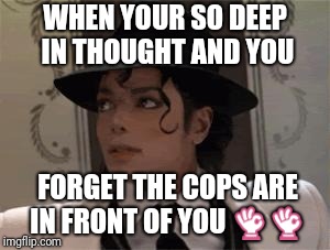 Michael Jackson | WHEN YOUR SO DEEP IN THOUGHT AND YOU; FORGET THE COPS ARE IN FRONT OF YOU 👌👌 | image tagged in michael jackson | made w/ Imgflip meme maker
