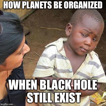 Third World Skeptical Kid | HOW PLANETS BE ORGANIZED; WHEN BLACK HOLE STILL EXIST | image tagged in memes,third world skeptical kid | made w/ Imgflip meme maker