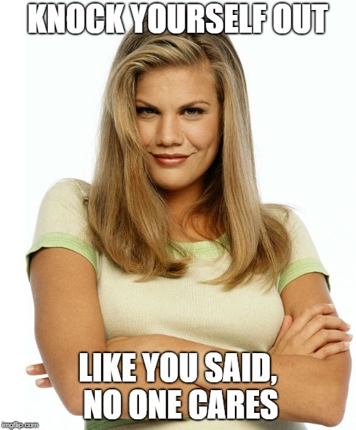 Kirsten | KNOCK YOURSELF OUT LIKE YOU SAID, NO ONE CARES | image tagged in kirsten | made w/ Imgflip meme maker