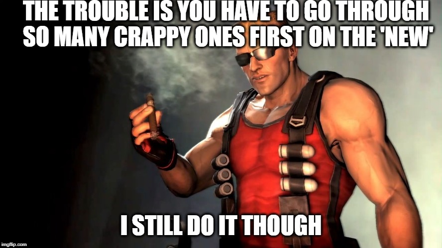 Duke | THE TROUBLE IS YOU HAVE TO GO THROUGH SO MANY CRAPPY ONES FIRST ON THE 'NEW' I STILL DO IT THOUGH | image tagged in duke | made w/ Imgflip meme maker
