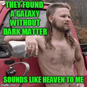 The galaxy is held together by white power, no dark matter needed. | THEY FOUND A GALAXY WITHOUT DARK MATTER; SOUNDS LIKE HEAVEN TO ME | image tagged in almost redneck | made w/ Imgflip meme maker