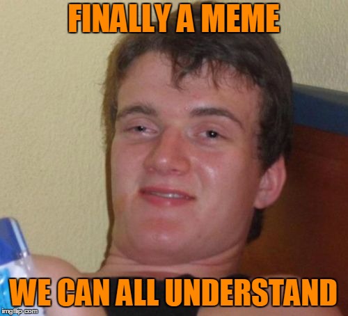 10 Guy Meme | FINALLY A MEME WE CAN ALL UNDERSTAND | image tagged in memes,10 guy | made w/ Imgflip meme maker
