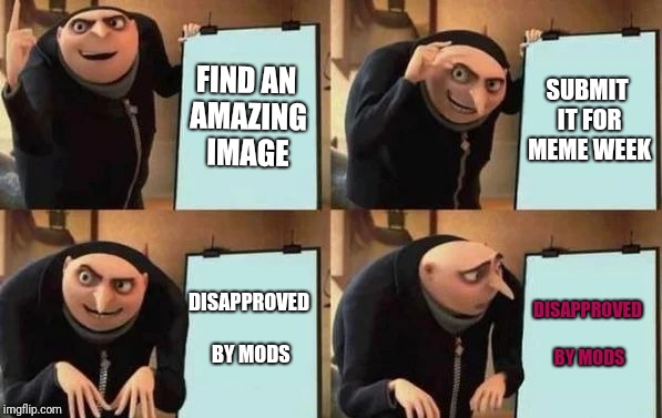 Don't you hate it when your meme doesn't get featured for the themed week?
 | FIND AN AMAZING IMAGE; SUBMIT IT FOR MEME WEEK; DISAPPROVED BY MODS; DISAPPROVED BY MODS | image tagged in gru's plan,meme week,imgflip mods | made w/ Imgflip meme maker