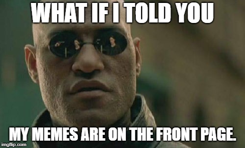 Matrix Morpheus Meme | WHAT IF I TOLD YOU; MY MEMES ARE ON THE FRONT PAGE. | image tagged in memes,matrix morpheus | made w/ Imgflip meme maker