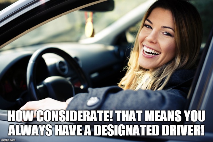 HOW CONSIDERATE! THAT MEANS YOU ALWAYS HAVE A DESIGNATED DRIVER! | image tagged in female driver | made w/ Imgflip meme maker