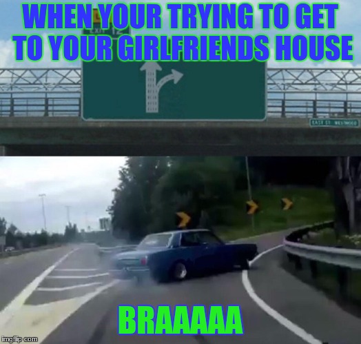 Left Exit 12 Off Ramp Meme | WHEN YOUR TRYING TO GET TO YOUR GIRLFRIENDS HOUSE; BRAAAAA | image tagged in memes,left exit 12 off ramp | made w/ Imgflip meme maker