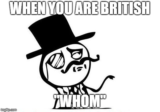 Feel like a sir - english lord | WHEN YOU ARE BRITISH; "WHOM" | image tagged in feel like a sir - english lord | made w/ Imgflip meme maker