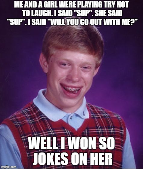 Bad Luck Brian Meme | ME AND A GIRL WERE PLAYING TRY NOT TO LAUGH. I SAID "SUP". SHE SAID "SUP". I SAID "WILL YOU GO OUT WITH ME?"; WELL I WON SO JOKES ON HER | image tagged in memes,bad luck brian | made w/ Imgflip meme maker