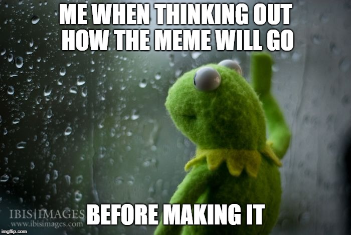 kermit window | ME WHEN THINKING OUT HOW THE MEME WILL GO; BEFORE MAKING IT | image tagged in kermit window | made w/ Imgflip meme maker