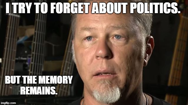 James Hetfield The Memory Remains | I TRY TO FORGET ABOUT POLITICS. BUT THE MEMORY REMAINS. | image tagged in james hetfield,the memory remains | made w/ Imgflip meme maker