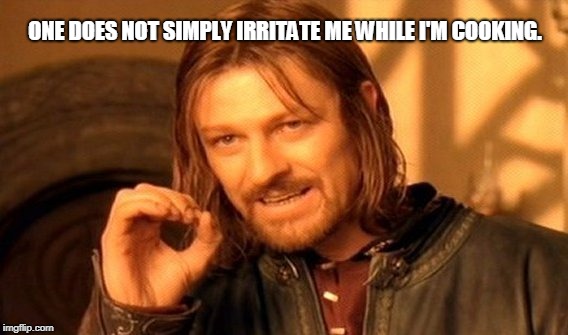 One Does Not Simply | ONE DOES NOT SIMPLY IRRITATE ME WHILE I'M COOKING. | image tagged in memes,one does not simply | made w/ Imgflip meme maker