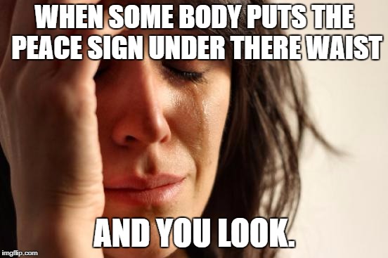 First World Problems Meme | WHEN SOME BODY PUTS THE PEACE SIGN UNDER THERE WAIST; AND YOU LOOK. | image tagged in memes,first world problems | made w/ Imgflip meme maker