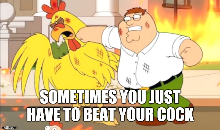 Chicken Week, April 2-8, a JBmemegeek & giveuahint event! | SOMETIMES YOU JUST HAVE TO BEAT YOUR C0CK | image tagged in jbmemegeek,giveuahint,chicken week,chickens,family guy brian,memes | made w/ Imgflip meme maker