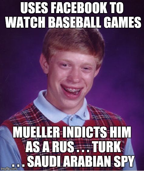 "They're coming to take me away , ha ha" - Napoleon XIV | USES FACEBOOK TO WATCH BASEBALL GAMES; MUELLER INDICTS HIM AS A RUS . . . TURK . . . SAUDI ARABIAN SPY | image tagged in memes,bad luck brian,paranoia,corporate greed,national anthem | made w/ Imgflip meme maker