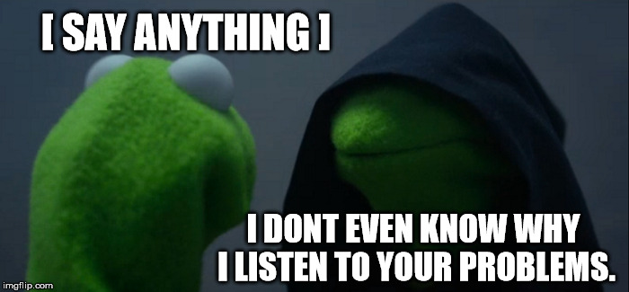 Evil Kermit | [ SAY ANYTHING ]; I DONT EVEN KNOW WHY I LISTEN TO YOUR PROBLEMS. | image tagged in memes,evil kermit | made w/ Imgflip meme maker