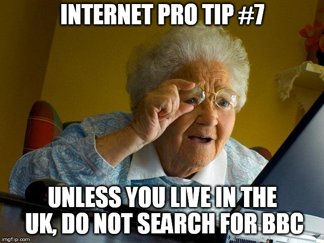 Grandma Finds The Internet | INTERNET PRO TIP #7; UNLESS YOU LIVE IN THE UK, DO NOT SEARCH FOR BBC | image tagged in memes,grandma finds the internet | made w/ Imgflip meme maker