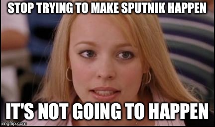 stop trying to make X happen | STOP TRYING TO MAKE SPUTNIK HAPPEN; IT'S NOT GOING TO HAPPEN | image tagged in stop trying to make x happen | made w/ Imgflip meme maker