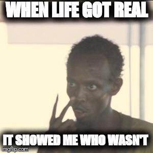 No sleep | WHEN LIFE GOT REAL; IT SHOWED ME WHO WASN'T | image tagged in look at me | made w/ Imgflip meme maker