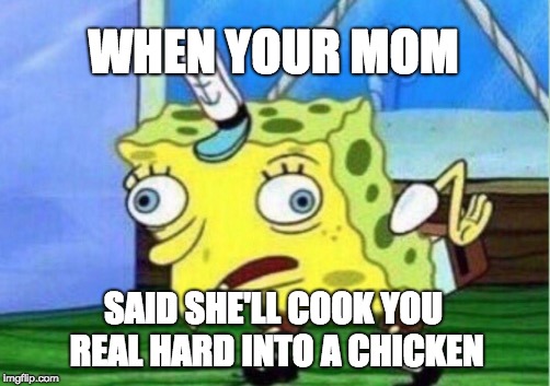 chicken spongebob | WHEN YOUR MOM; SAID SHE'LL COOK YOU REAL HARD INTO A CHICKEN | image tagged in memes,mocking spongebob | made w/ Imgflip meme maker