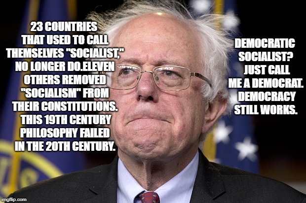 Bernie Sanders | DEMOCRATIC SOCIALIST?  JUST CALL ME A DEMOCRAT.  DEMOCRACY STILL WORKS. 23 COUNTRIES THAT USED TO CALL THEMSELVES "SOCIALIST," NO LONGER DO.ELEVEN OTHERS REMOVED "SOCIALISM" FROM THEIR CONSTITUTIONS.  THIS 19TH CENTURY PHILOSOPHY FAILED IN THE 20TH CENTURY. | image tagged in bernie sanders | made w/ Imgflip meme maker