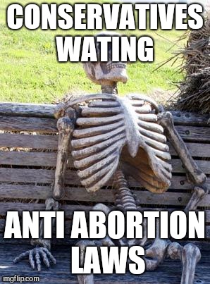 Waiting Skeleton | CONSERVATIVES WATING; ANTI ABORTION LAWS | image tagged in memes,waiting skeleton | made w/ Imgflip meme maker