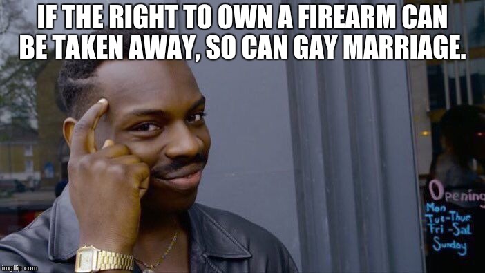 Roll Safe Think About It Meme | IF THE RIGHT TO OWN A FIREARM CAN BE TAKEN AWAY, SO CAN GAY MARRIAGE. | image tagged in memes,roll safe think about it | made w/ Imgflip meme maker