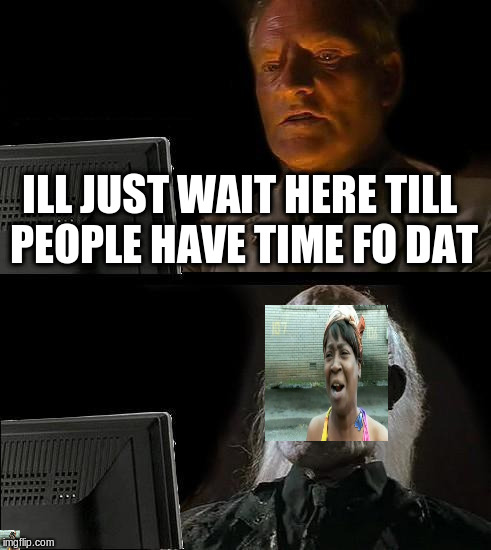 I'll Just Wait Here | ILL JUST WAIT HERE TILL PEOPLE HAVE TIME FO DAT | image tagged in memes,ill just wait here | made w/ Imgflip meme maker