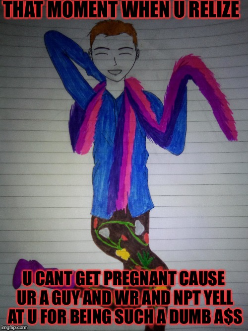 THAT MOMENT WHEN U RELIZE; U CANT GET PREGNANT CAUSE UR A GUY AND WR AND NPT YELL AT U FOR BEING SUCH A DUMB A$S | made w/ Imgflip meme maker