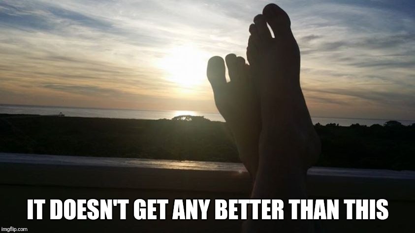 IT DOESN'T GET ANY BETTER THAN THIS | image tagged in bare feet and sunset | made w/ Imgflip meme maker