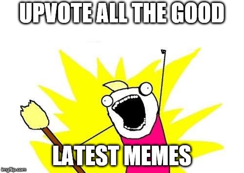 X All The Y Meme | UPVOTE ALL THE GOOD LATEST MEMES | image tagged in memes,x all the y | made w/ Imgflip meme maker