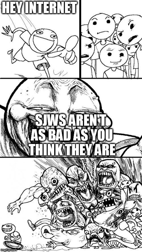 Hey Internet Meme | HEY INTERNET; SJWS AREN'T AS BAD AS YOU THINK THEY ARE | image tagged in memes,hey internet,sjw,sjws,social justice warrior,social justice warriors | made w/ Imgflip meme maker