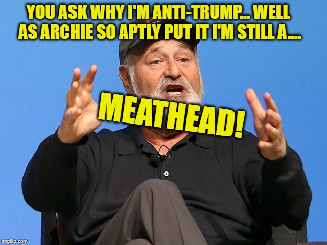 Rob Reiner - The Roseanne Reboot is "Trump Propaganda" as it plays to the Trump lunatic fringe. Why is he Anti-Trump? | YOU ASK WHY I'M ANTI-TRUMP... WELL AS ARCHIE SO APTLY PUT IT I'M STILL A.... MEATHEAD! | image tagged in memes,roseanne,anti trump,donald trump approves,liberals vs conservatives,so true | made w/ Imgflip meme maker