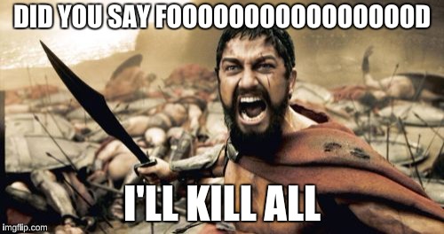 Sparta Leonidas Meme | DID YOU SAY FOOOOOOOOOOOOOOOOD; I'LL KILL ALL | image tagged in memes,sparta leonidas | made w/ Imgflip meme maker