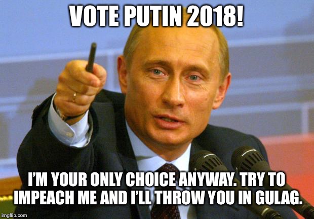 Good Guy Putin Meme | VOTE PUTIN 2018! I’M YOUR ONLY CHOICE ANYWAY. TRY TO IMPEACH ME AND I’LL THROW YOU IN GULAG. | image tagged in memes,good guy putin | made w/ Imgflip meme maker