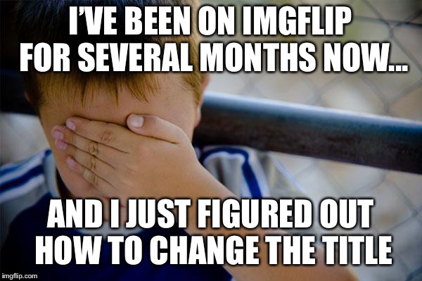 Can anybody relate to this? | I’VE BEEN ON IMGFLIP FOR SEVERAL MONTHS NOW... AND I JUST FIGURED OUT HOW TO CHANGE THE TITLE | image tagged in memes,confession kid,title,facepalm,stupid,idiot | made w/ Imgflip meme maker