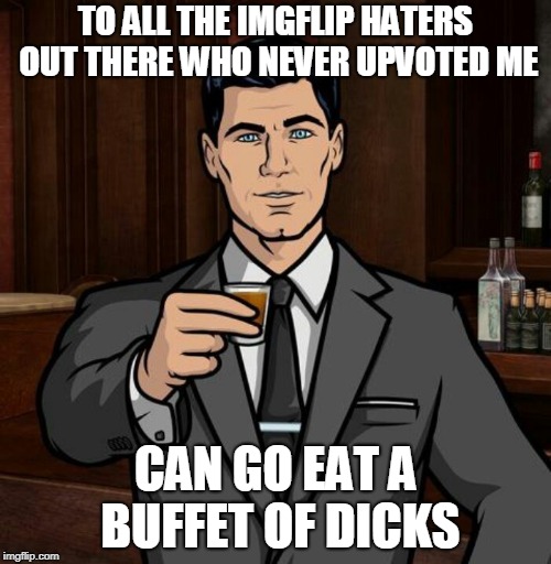 For everyone on imgflip | TO ALL THE IMGFLIP HATERS OUT THERE WHO NEVER UPVOTED ME; CAN GO EAT A BUFFET OF DICKS | image tagged in archer,comedy,imgflip,upvotes | made w/ Imgflip meme maker